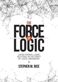 Cover image for The Force of Logic: Using Formal Logic as a Tool in the Craft of Legal Argument