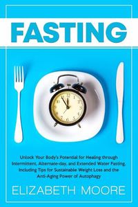 Cover image for Fasting: Unlock Your Body's Potential for Healing through Intermittent, Alternate-day, and Extended Water Fasting, Including Tips for Sustainable Weight Loss and the Anti-Aging Power of Autophagy