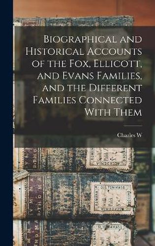 Biographical and Historical Accounts of the Fox, Ellicott, and Evans Families, and the Different Families Connected With Them