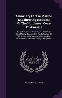 Cover image for Summary of the Marine Shellbearing Mollusks of the Northwest Coast of America: From San Diego, California, to the Polar Sea, Mostly Contained in the Collection of the United State National Museum, with Illustrations of Hitherto Unfigured Species