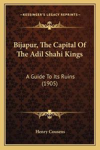 Cover image for Bijapur, the Capital of the Adil Shahi Kings: A Guide to Its Ruins (1905)