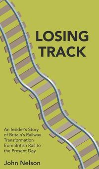 Cover image for Losing Track: An Insider's Story of Britain's Railway Transformation from British Rail to the Present Day