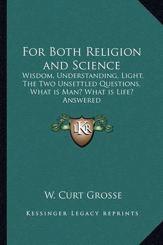 Cover image for For Both Religion and Science: Wisdom, Understanding, Light, the Two Unsettled Questions, What Is Man? What Is Life? Answered