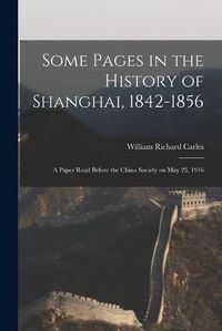 Cover image for Some Pages in the History of Shanghai, 1842-1856: a Paper Read Before the China Society on May 23, 1916