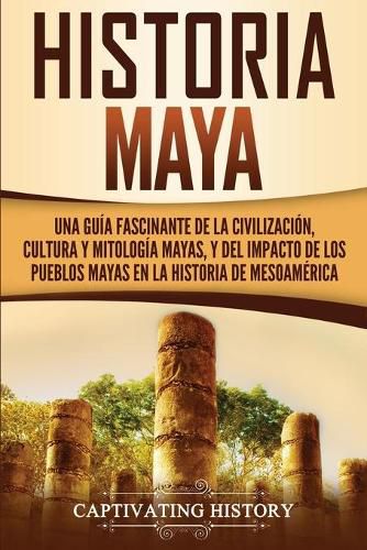 Cover image for Historia Maya: Una guia fascinante de la civilizacion, cultura y mitologia mayas, y del impacto de los pueblos mayas en la historia de Mesoamerica