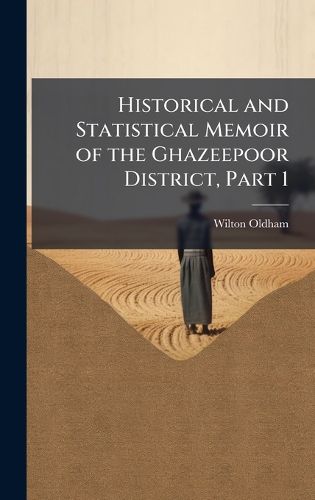 Cover image for Historical and Statistical Memoir of the Ghazeepoor District, Part 1
