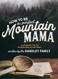 Cover image for How to be the perfect Mountain Mama: A cookbook for the modern Appalachian Family