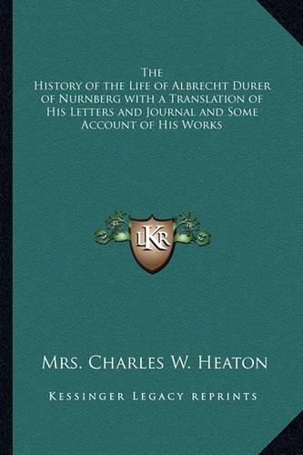 The History of the Life of Albrecht Durer of Nurnberg with a Translation of His Letters and Journal and Some Account of His Works