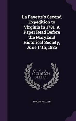 La Fayette's Second Expedition to Virginia in 1781. a Paper Read Before the Maryland Historical Society, June 14th, 1886