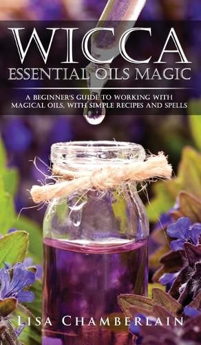 Wicca Essential Oils Magic: A Beginner's Guide to Working with Magical Oils, with Simple Recipes and Spells