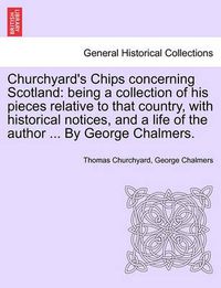 Cover image for Churchyard's Chips Concerning Scotland: Being a Collection of His Pieces Relative to That Country, with Historical Notices, and a Life of the Author ... by George Chalmers.