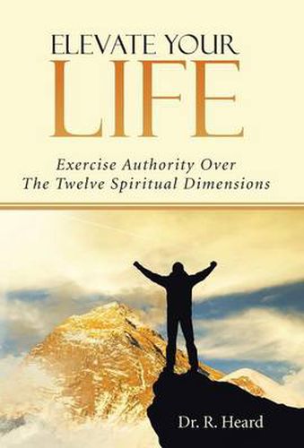 Cover image for Elevate Your Life: Exercise Authority Over The Twelve Spiritual Dimensions