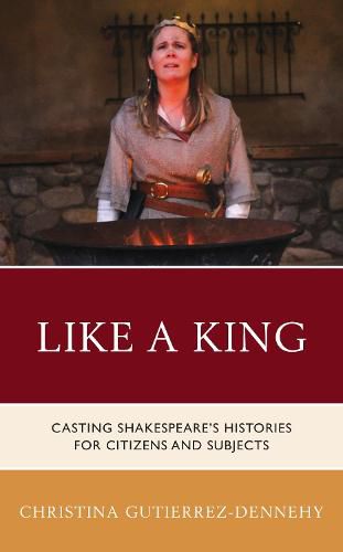 Cover image for Like a King: Casting Shakespeare's Histories for Citizens and Subjects