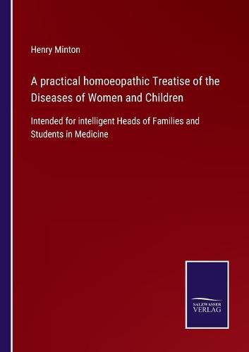 A practical homoeopathic Treatise of the Diseases of Women and Children: Intended for intelligent Heads of Families and Students in Medicine