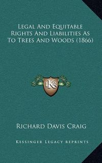 Cover image for Legal and Equitable Rights and Liabilities as to Trees and Woods (1866)