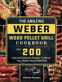 Cover image for The Amazing Weber Wood Pellet Grill Cookbook: Over 200 Easy And Delicious Recipes To Master Your Weber Wood Pellet Grill