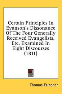 Cover image for Certain Principles in Evanson's Dissonance of the Four Generally Received Evangelists, Etc. Examined in Eight Discourses (1811)