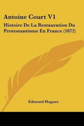 Antoine Court V1: Histoire de La Restauration Du Protestantisme En France (1872)