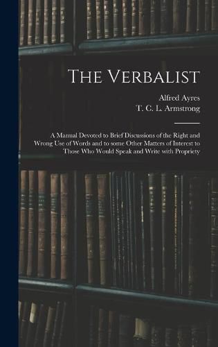 The Verbalist: a Manual Devoted to Brief Discussions of the Right and Wrong Use of Words and to Some Other Matters of Interest to Those Who Would Speak and Write With Propriety