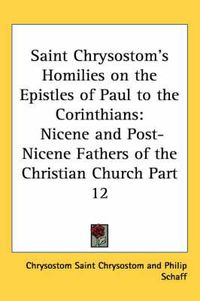 Cover image for Saint Chrysostom's Homilies on the Epistles of Paul to the Corinthians: Nicene and Post-Nicene Fathers of the Christian Church Part 12