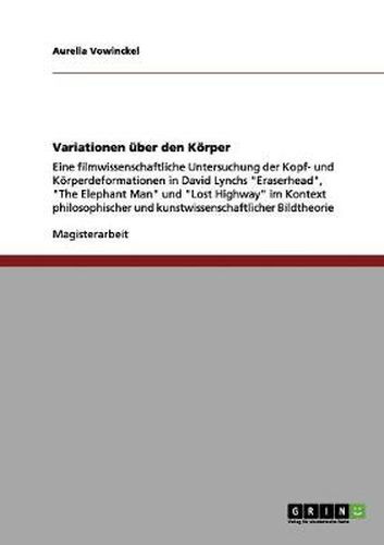 Cover image for Variationen uber den Koerper: Eine filmwissenschaftliche Untersuchung der Kopf- und Koerperdeformationen in David Lynchs Eraserhead, The Elephant Man und Lost Highway im Kontext philosophischer und kunstwissenschaftlicher Bildtheorie