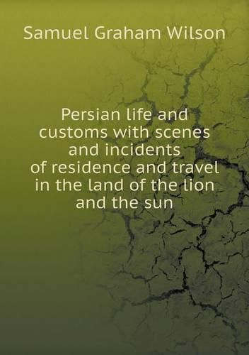 Persian life and customs with scenes and incidents of residence and travel in the land of the lion and the sun