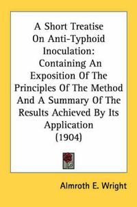 Cover image for A Short Treatise on Anti-Typhoid Inoculation: Containing an Exposition of the Principles of the Method and a Summary of the Results Achieved by Its Application (1904)