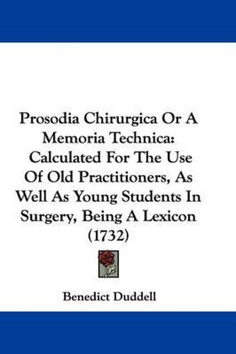 Prosodia Chirurgica Or A Memoria Technica: Calculated For The Use Of Old Practitioners, As Well As Young Students In Surgery, Being A Lexicon (1732)