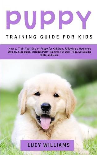 Cover image for Puppy Training Guide for Kids: How to Train Your Dog or Puppy for Children, Following a Beginners Step-By-Step Guide: Includes Potty Training, 101 Dog Tricks, Socializing Skills, and More