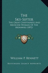 Cover image for The Sky-Sifter the Sky-Sifter: The Great Chieftainess and Medicine Woman of the Mohawks (18the Great Chieftainess and Medicine Woman of the Mohawks (1892) 92)