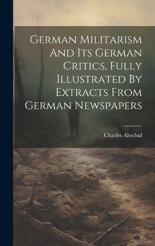Cover image for German Militarism And Its German Critics, Fully Illustrated By Extracts From German Newspapers