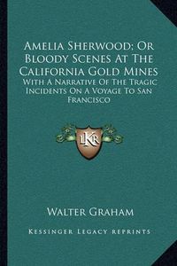 Cover image for Amelia Sherwood; Or Bloody Scenes at the California Gold Mines: With a Narrative of the Tragic Incidents on a Voyage to San Francisco