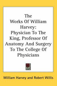 Cover image for The Works of William Harvey: Physician to the King, Professor of Anatomy and Surgery to the College of Physicians