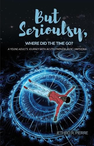 Cover image for But Seriously, Where Did the Time Go?: A Teenage Journey of Triumph Over Acute Lymphoblastic Lymphoma
