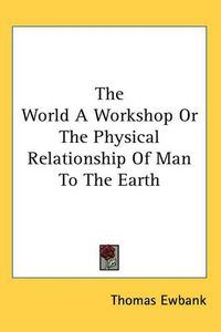 Cover image for The World A Workshop Or The Physical Relationship Of Man To The Earth