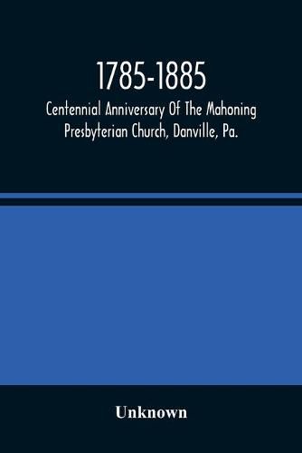 Cover image for 1785-1885, Centennial Anniversary Of The Mahoning Presbyterian Church, Danville, Pa., Commemorative Services And Historical Discources