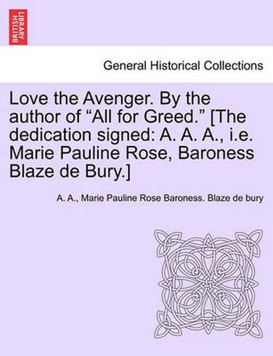 Cover image for Love the Avenger. by the Author of  All for Greed.  [The Dedication Signed: A. A. A., i.e. Marie Pauline Rose, Baroness Blaze de Bury.]