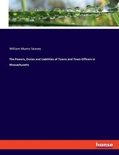 Cover image for The Powers, Duties and Liabilities of Towns and Town Officers in Massachusetts