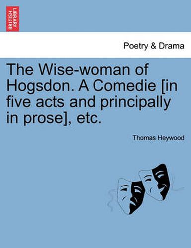 Cover image for The Wise-Woman of Hogsdon. a Comedie [In Five Acts and Principally in Prose], Etc.