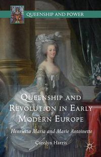 Cover image for Queenship and Revolution in Early Modern Europe: Henrietta Maria and Marie Antoinette