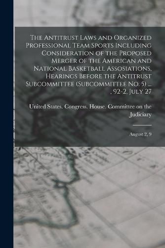 Cover image for The Antitrust Laws and Organized Professional Team Sports Including Consideration of the Proposed Merger of the American and National Basketball Assosiations, Hearings Before the Antitrust Subcommittee (Subcommittee No. 5) ..., 92-2, July 27; August 2, 9