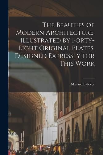 Cover image for The Beauties of Modern Architecture. Illustrated by Forty-eight Original Plates, Designed Expressly for This Work