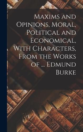 Cover image for Maxims and Opinions, Moral, Political and Economical, With Characters, From the Works of ... Edmund Burke