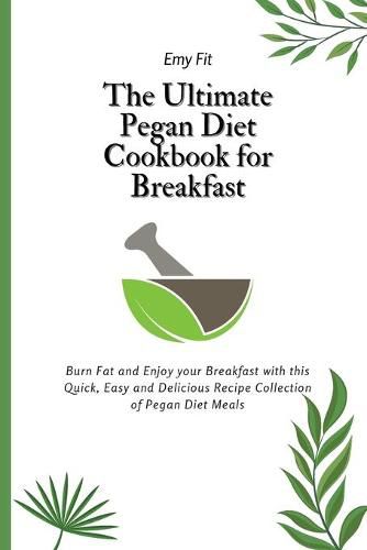 Cover image for The Ultimate Pegan Diet Cookbook for Breakfast: Burn Fat and Enjoy your Breakfast with this Quick, Easy and Delicious Recipe Collection of Pegan Diet Meals