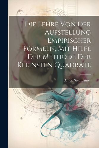 Cover image for Die Lehre Von Der Aufstellung Empirischer Formeln, Mit Hilfe Der Methode Der Kleinsten Quadrate