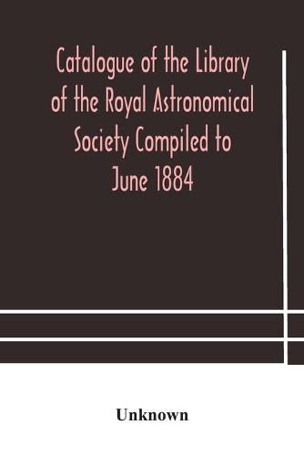 Cover image for Catalogue of the Library of the Royal Astronomical Society Compiled to June 1884