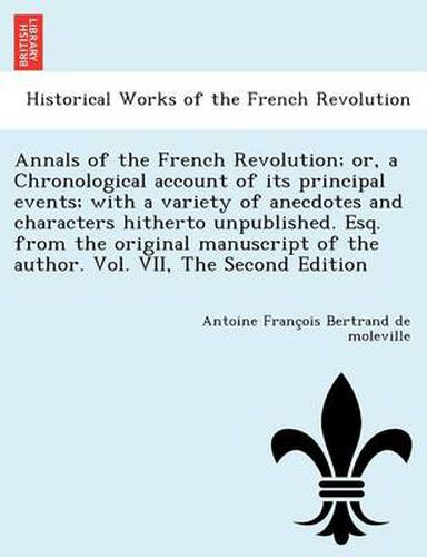 Cover image for Annals of the French Revolution; Or, a Chronological Account of Its Principal Events; With a Variety of Anecdotes and Characters Hitherto Unpublished. Esq. from the Original Manuscript of the Author. Vol. VII, the Second Edition