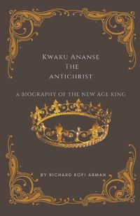 Cover image for Kwaku Ananse the Antichrist- A Biography of the New Age King