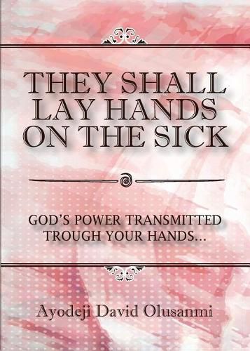 Cover image for They Shall Lay Hands On the Sick: God's Power Transmitted Through Your Hands