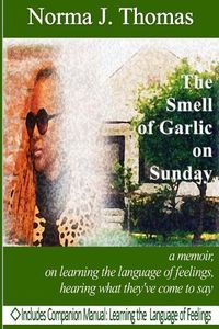 Cover image for The Smell of Garlic on Sunday: a memoir, on learning the language of feelings, hearing what they've come to say